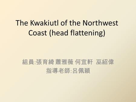 The Kwakiutl of the Northwest Coast (head flattening) 組員 : 張育綺 蕭雅薇 何宜軒 巫紹偉 指導老師 : 呂佩穎.