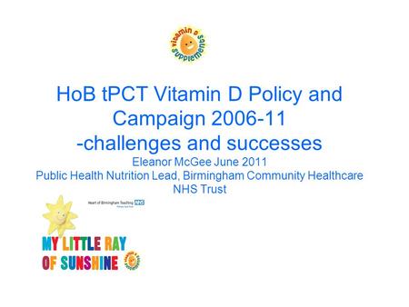 HoB tPCT Vitamin D Policy and Campaign 2006-11 -challenges and successes Eleanor McGee June 2011 Public Health Nutrition Lead, Birmingham Community Healthcare.