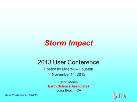 User Conference 11/14/13 Storm Impact Scott Morris Earth Science Associates Long Beach, CA 2013 User Conference Hosted by Maersk – Houston November 14,