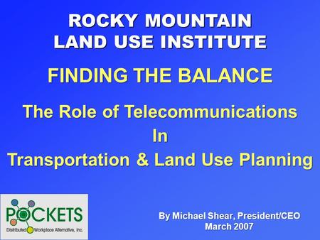 By Michael Shear, President/CEO March 2007 ROCKY MOUNTAIN LAND USE INSTITUTE The Role of Telecommunications In Transportation & Land Use Planning FINDING.