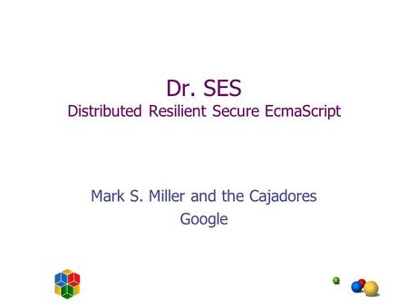 Dr. SES Distributed Resilient Secure EcmaScript Mark S. Miller and the Cajadores Google.