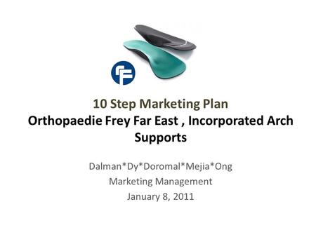 Dalman*Dy*Doromal*Mejia*Ong Marketing Management January 8, 2011 10 Step Marketing Plan Orthopaedie Frey Far East, Incorporated Arch Supports.