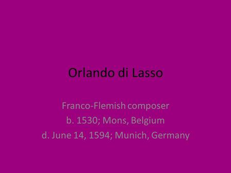 Orlando di Lasso Franco-Flemish composer b. 1530; Mons, Belgium d. June 14, 1594; Munich, Germany.
