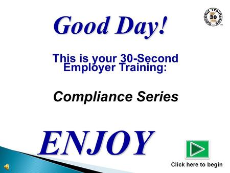 This is your 30-Second Employer Training: Compliance Series ENJOY Click here to begin Good Day!