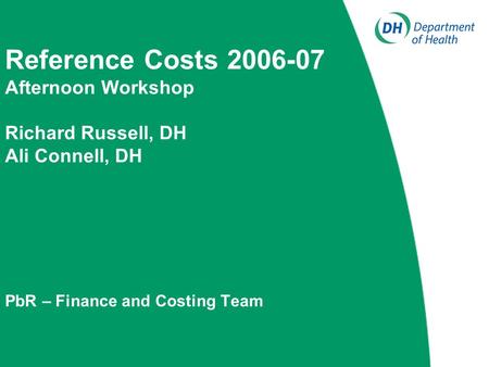 Reference Costs 2006-07 Afternoon Workshop Richard Russell, DH Ali Connell, DH PbR – Finance and Costing Team.