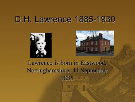 D.H. Lawrence 1885-1930 Lawrence is born in Eastwood, Nottinghamshire, 11 September 1885.