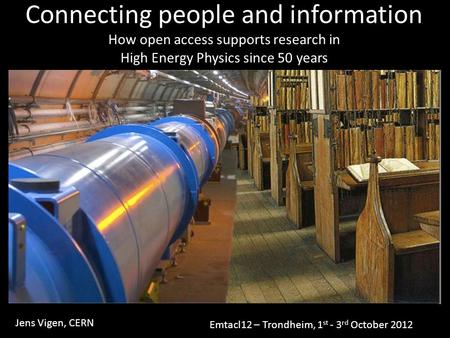 Connecting people and information How open access supports research in High Energy Physics since 50 years Jens Vigen, CERN Emtacl12 – Trondheim, 1 st -