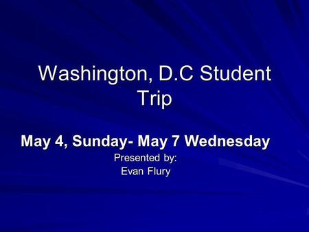 Washington, D.C Student Trip May 4, Sunday- May 7 Wednesday Presented by: Evan Flury.