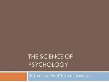 THE SCIENCE OF PSYCHOLOGY Science is not facts! Science is a method!