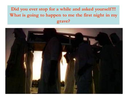 Did you ever stop for a while and asked yourself!!! What is going to happen to me the first night in my grave?