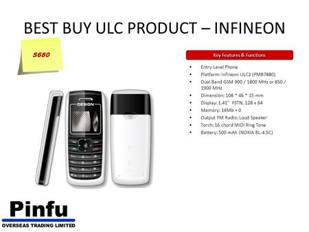 BEST BUY ULC PRODUCT – INFINEON Key Features & Functions Entry Level Phone Platform: Infineon ULC2 (PMB7880) Dual Band GSM 900 / 1800 MHz or 850 / 1900.