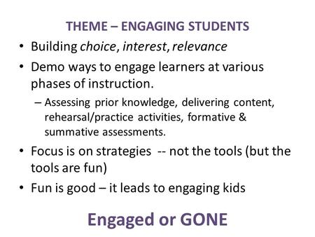 Engaged or GONE THEME – ENGAGING STUDENTS Building choice, interest, relevance Demo ways to engage learners at various phases of instruction. – Assessing.