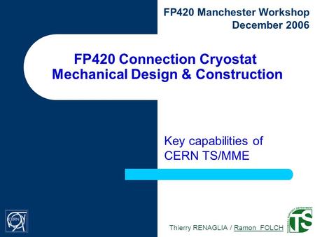 Thierry RENAGLIA / Ramon FOLCH FP420 Manchester Workshop December 2006 FP420 Connection Cryostat Mechanical Design & Construction Key capabilities of CERN.