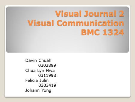 Visual Journal 2 Visual Communication BMC 1324 Davin Chuah 0302899 Chua Lyn Hwa 0311998 Felicia Julin 0303419 Johann Yong.
