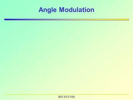 BEC/ECE/TSR Angle Modulation. BEC/ECE/TSR Contents  Properties of Angle (exponential) Modulation  Types –Phase Modulation –Frequency Modulation  Line.