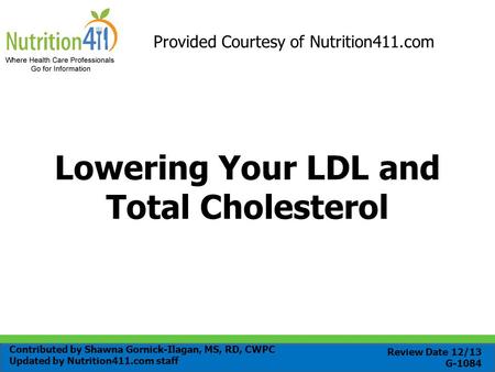 Lowering Your LDL and Total Cholesterol Provided Courtesy of Nutrition411.com Review Date 12/13 G-1084 Contributed by Shawna Gornick-Ilagan, MS, RD, CWPC.