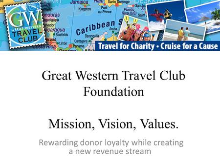 Great Western Travel Club Foundation Mission, Vision, Values. Rewarding donor loyalty while creating a new revenue stream.