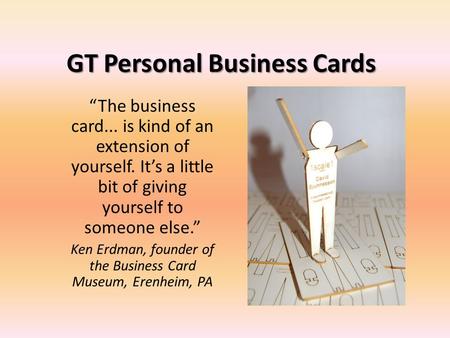 GT Personal Business Cards “The business card... is kind of an extension of yourself. It’s a little bit of giving yourself to someone else.” Ken Erdman,