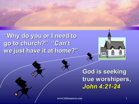 Www.bibleanswer.com1 “Why do you or I need to go to church?” “Can’t we just have it at home?” God is seeking true worshipers, John 4:21-24.