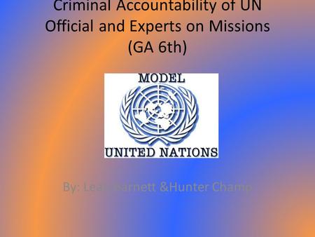 Criminal Accountability of UN Official and Experts on Missions (GA 6th) By: Leah Barnett &Hunter Champ.