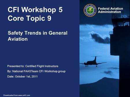 Presented to: Certified Flight Instructors By: National FAASTeam CFI Workshop group Date: October 1st, 2011 Federal Aviation Administration Downloaded.