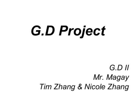 G.D Project G.D II Mr. Magay Tim Zhang & Nicole Zhang.