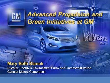 Advanced Propulsion and Green Initiatives at GM Mary Beth Stanek Director, Energy & Environment Policy and Commercialization General Motors Corporation.