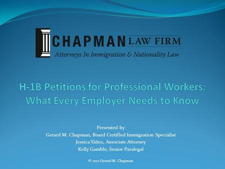 Presented by Gerard M. Chapman, Board Certified Immigration Specialist Jessica Yáñez, Associate Attorney Kelly Gamble, Senior Paralegal © 2012 Gerard M.