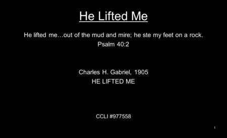 He Lifted Me He lifted me…out of the mud and mire; he ste my feet on a rock. Psalm 40:2 Charles H. Gabriel, 1905 HE LIFTED ME CCLI #977558 1.