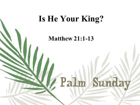 Is He Your King? Matthew 21:1-13. Zechariah 9:9 “Rejoice greatly, O Daughter of Zion! Shout, Daughter of Jerusalem! See, your king comes to you, righteous.
