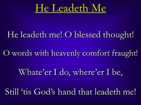 He Leadeth Me He leadeth me! O blessed thought! O words with heavenly comfort fraught! Whate’er I do, where’er I be, Still ‘tis God’s hand that leadeth.