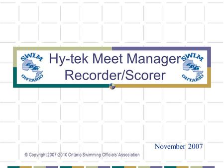 © Copyright 2007-2010 Ontario Swimming Officials’ Association Hy-tek Meet Manager Recorder/Scorer November 2007.
