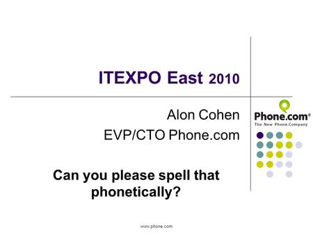ITEXPO East 2010 Alon Cohen EVP/CTO Phone.com Can you please spell that phonetically? www.phone.com.