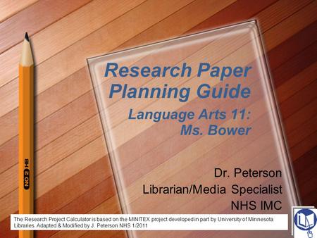 Research Paper Planning Guide Language Arts 11: Ms. Bower Dr. Peterson Librarian/Media Specialist NHS IMC The Research Project Calculator is based on the.