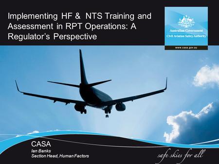 Implementing HF & NTS Training and Assessment in RPT Operations: A Regulator’s Perspective CASA Ian Banks Section Head, Human Factors.