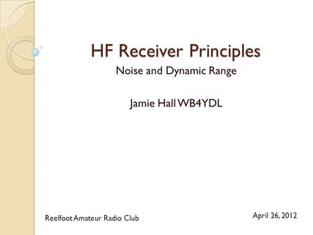 HF Receiver Principles Noise and Dynamic Range Jamie Hall WB4YDL Reelfoot Amateur Radio Club April 26, 2012.