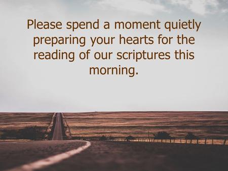 Please spend a moment quietly preparing your hearts for the reading of our scriptures this morning.