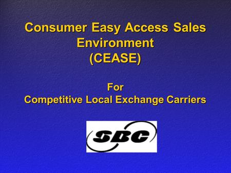 Consumer Easy Access Sales Environment (CEASE) For Competitive Local Exchange Carriers.