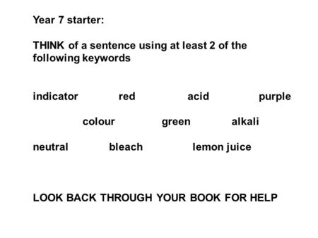 Year 7 starter: THINK of a sentence using at least 2 of the following keywords indicator red acid purple colour green alkali neutral bleach lemon juice.