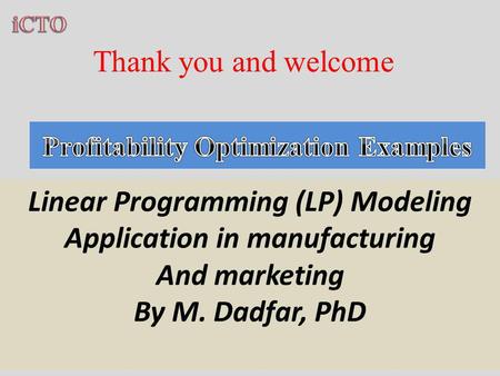 Thank you and welcome Linear Programming (LP) Modeling Application in manufacturing And marketing By M. Dadfar, PhD.