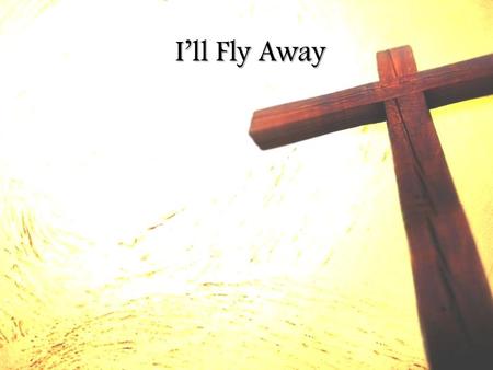 I’ll Fly Away. Some bright morning when this life is over I'll fly away I'll fly away To that home on God’s celestial shore To that home on God’s celestial.
