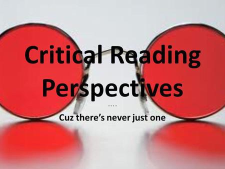 Critical Reading Perspectives …. Cuz there’s never just one.