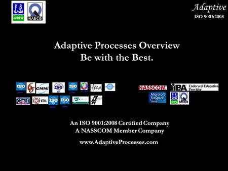 Adaptive ISO 9001:2008 Adaptive Processes Overview Be with the Best. An ISO 9001:2008 Certified Company A NASSCOM Member Company www.AdaptiveProcesses.com.