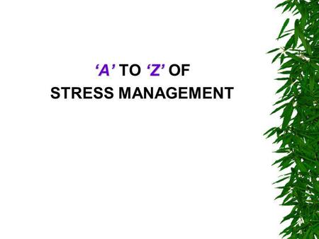 ‘A’‘Z’ ‘A’ TO ‘Z’ OF STRESS MANAGEMENT. A B C  Always take time for yourself, at least 30 minutes per day.  Be aware of your own stress meter: Know.