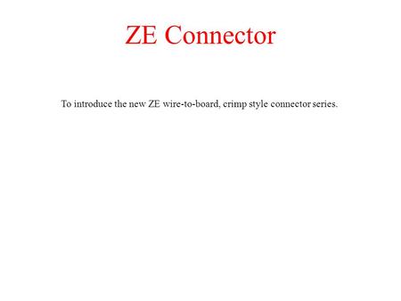 ZE Connector To introduce the new ZE wire-to-board, crimp style connector series.