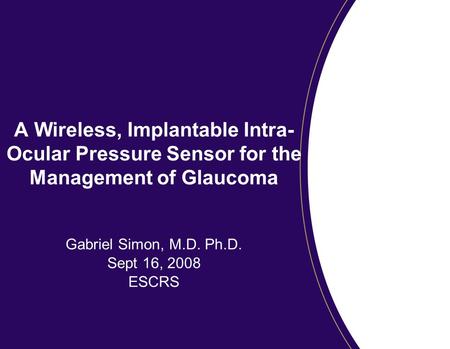 A Wireless, Implantable Intra- Ocular Pressure Sensor for the Management of Glaucoma Gabriel Simon, M.D. Ph.D. Sept 16, 2008 ESCRS.