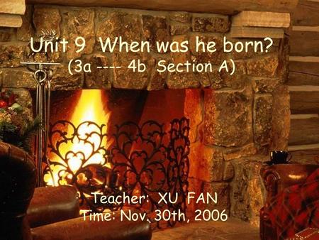 Unit 9 When was he born? (3a ---- 4b Section A) Teacher: XU FAN Time: Nov. 30th, 2006.