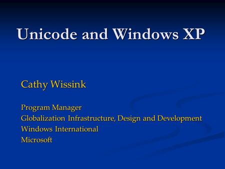 Unicode and Windows XP Cathy Wissink Program Manager Globalization Infrastructure, Design and Development Windows International Microsoft.