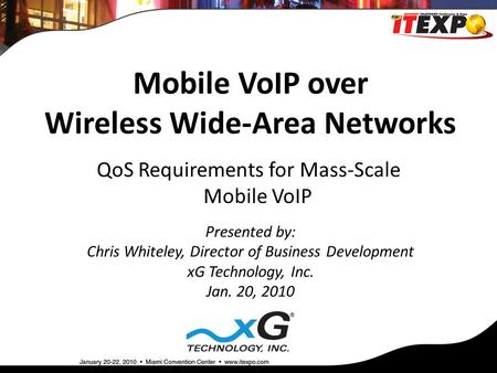 Mobile VoIP over Wireless Wide-Area Networks Presented by: Chris Whiteley, Director of Business Development xG Technology, Inc. Jan. 20, 2010 QoS Requirements.