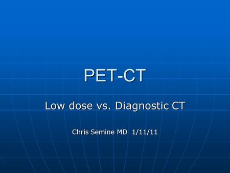 Low dose vs. Diagnostic CT Chris Semine MD 1/11/11